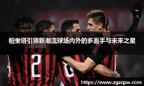 帕奎塔引领新潮流球场内外的多面手与未来之星